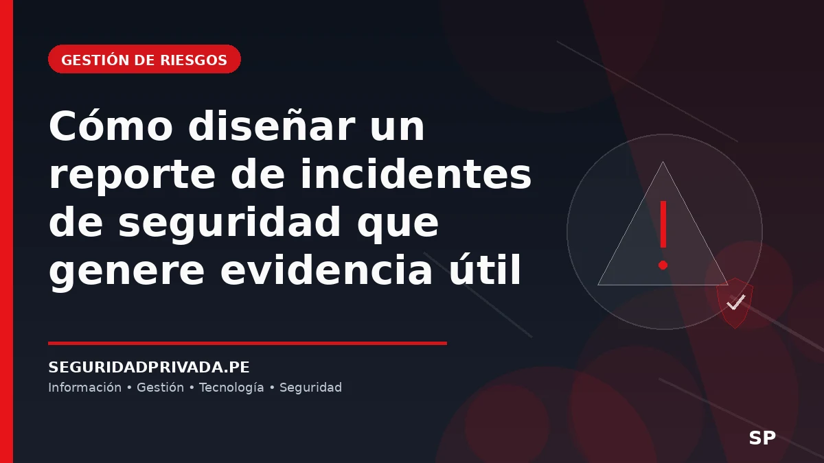 Cómo diseñar un reporte de incidentes de seguridad que genere evidencia útil
