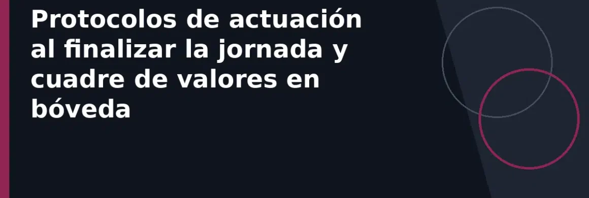 Protocolos de actuación al finalizar la jornada y cuadre de valores en bóveda