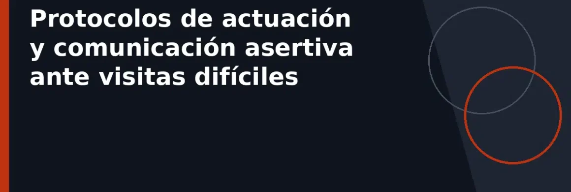 Protocolos de actuación y comunicación asertiva ante visitas difíciles