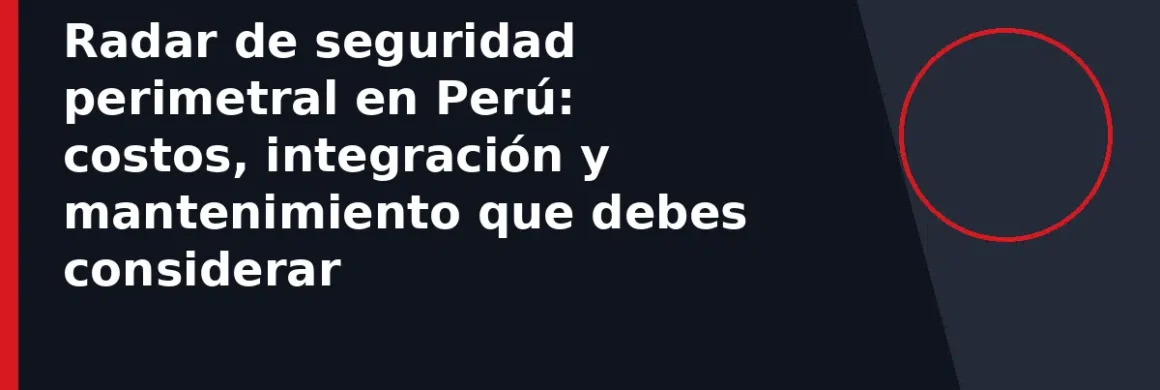 Radar de seguridad perimetral en Perú: costos, integración y mantenimiento que debes considerar