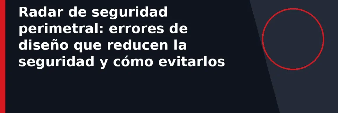 Radar de seguridad perimetral: errores de diseño que reducen la seguridad y cómo evitarlos