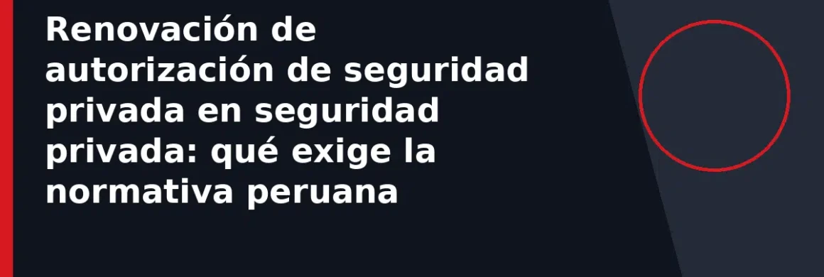 Renovación de autorización de seguridad privada en seguridad privada: qué exige la normativa peruana