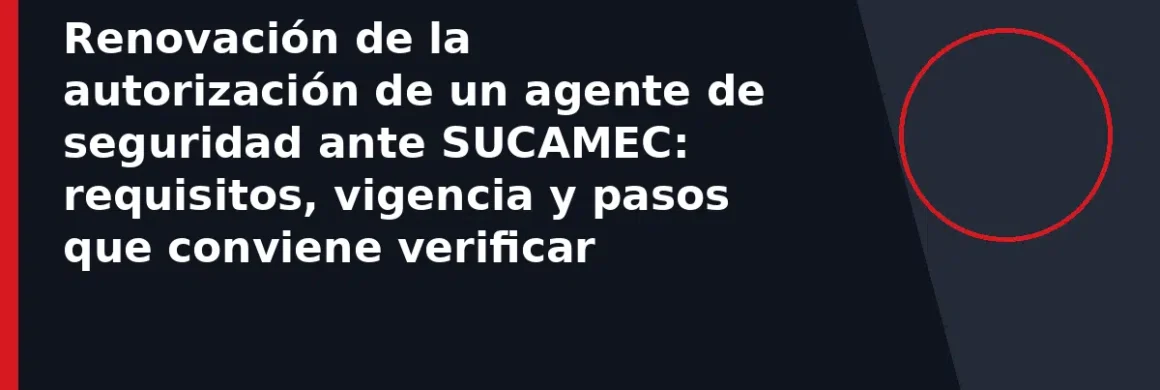 Renovación de la autorización de un agente de seguridad ante SUCAMEC: requisitos, vigencia y pasos que conviene verificar
