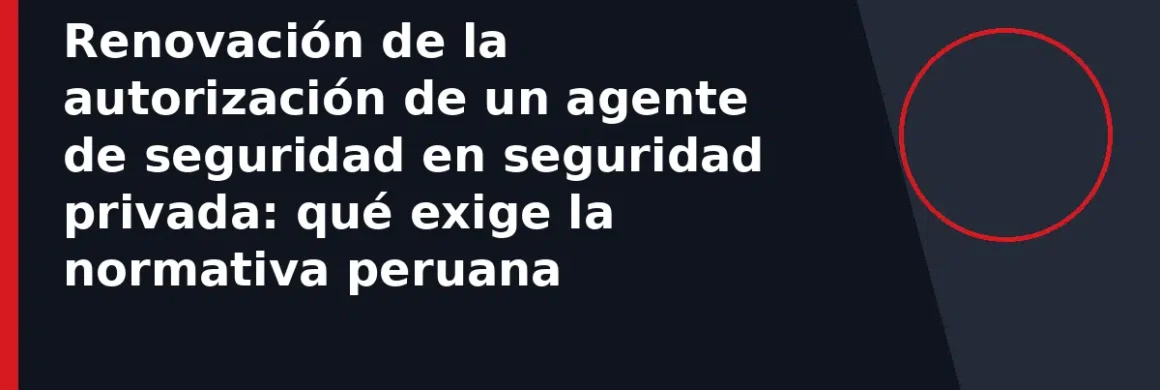 Renovación de la autorización de un agente de seguridad en seguridad privada: qué exige la normativa peruana