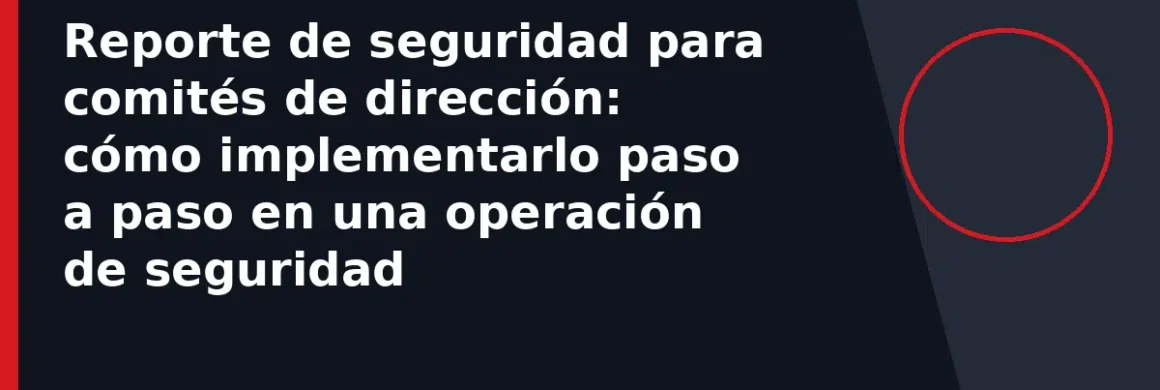 Reporte de seguridad para comités de dirección: cómo implementarlo paso a paso en una operación de seguridad
