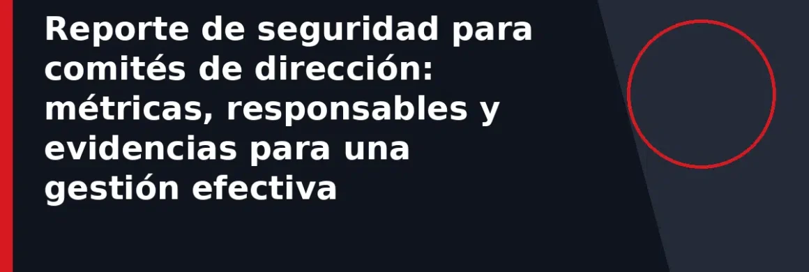 Reporte de seguridad para comités de dirección: métricas, responsables y evidencias para una gestión efectiva