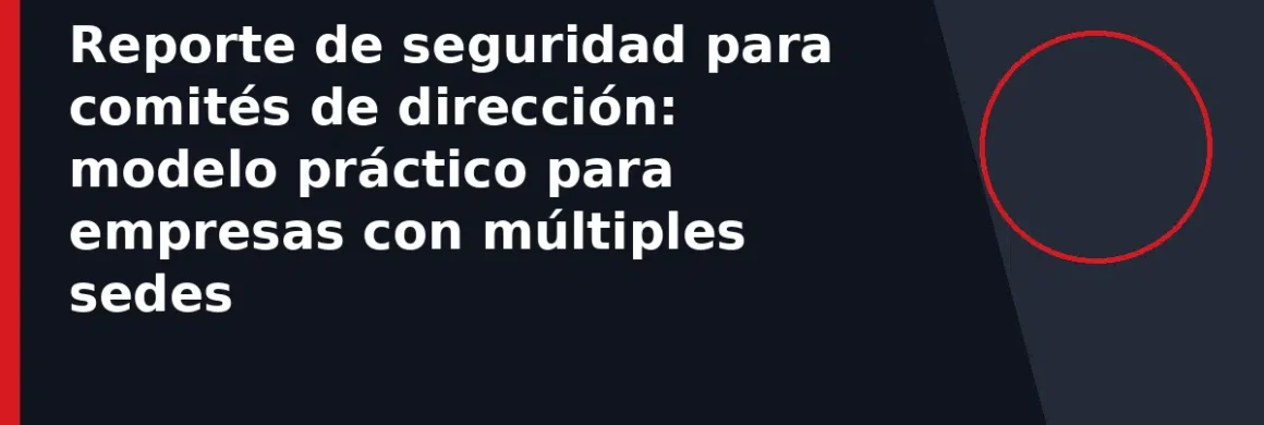 Reporte de seguridad para comités de dirección: modelo práctico para empresas con múltiples sedes