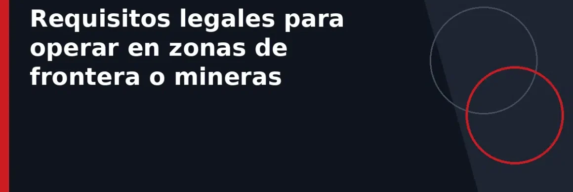 Requisitos legales para operar en zonas de frontera o mineras
