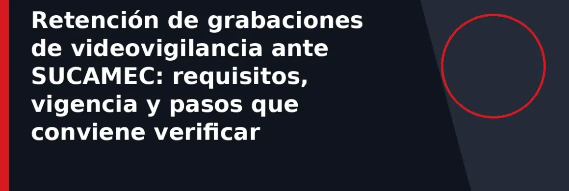 Retención de grabaciones de videovigilancia ante SUCAMEC: requisitos, vigencia y pasos que conviene verificar