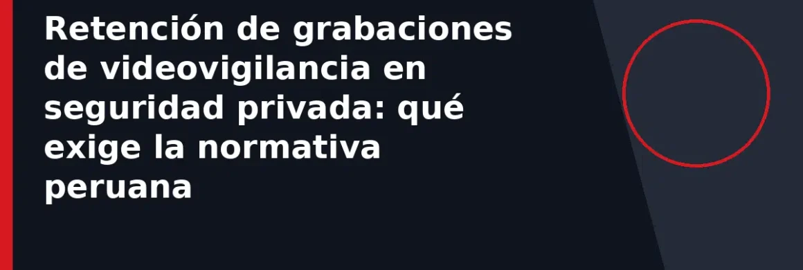 Retención de grabaciones de videovigilancia en seguridad privada: qué exige la normativa peruana