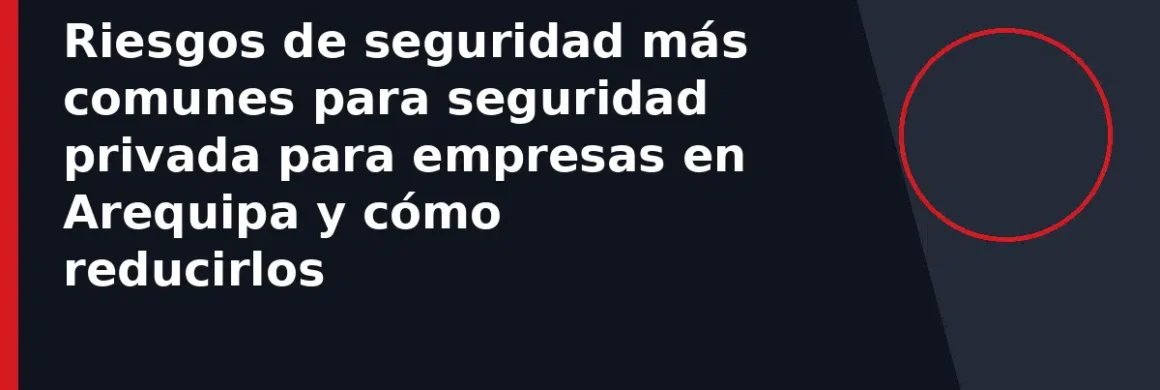 Riesgos de seguridad más comunes para seguridad privada para empresas en Arequipa y cómo reducirlos