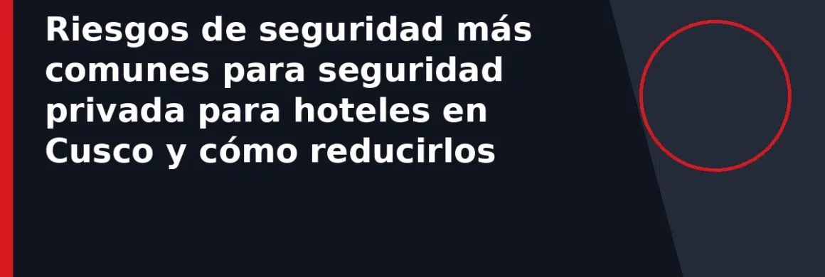 Riesgos de seguridad más comunes para seguridad privada para hoteles en Cusco y cómo reducirlos