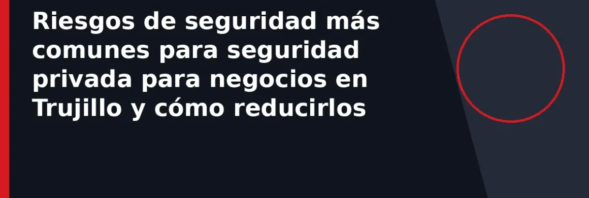 Riesgos de seguridad más comunes para seguridad privada para negocios en Trujillo y cómo reducirlos