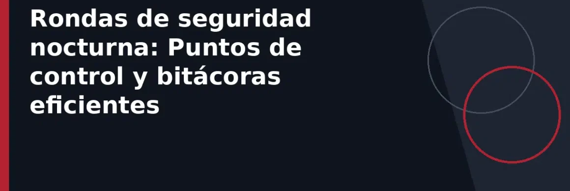 Rondas de seguridad nocturna: Puntos de control y bitácoras eficientes