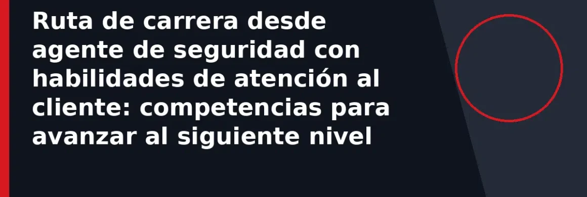 Ruta de carrera desde agente de seguridad con habilidades de atención al cliente: competencias para avanzar al siguiente nivel