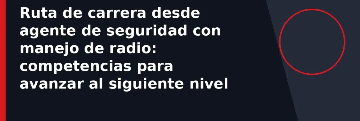 Ruta de carrera desde agente de seguridad con manejo de radio: competencias para avanzar al siguiente nivel