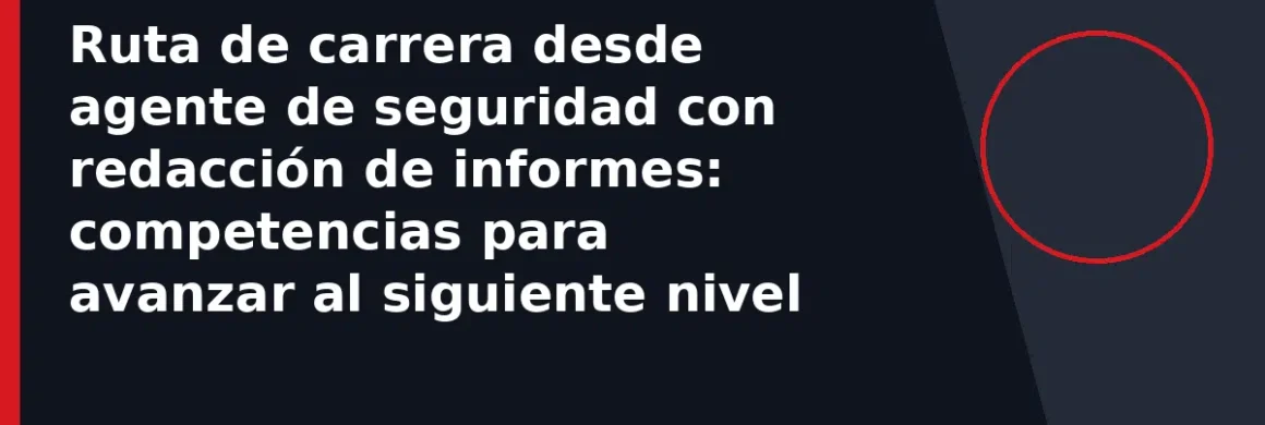 Ruta de carrera desde agente de seguridad con redacción de informes: competencias para avanzar al siguiente nivel