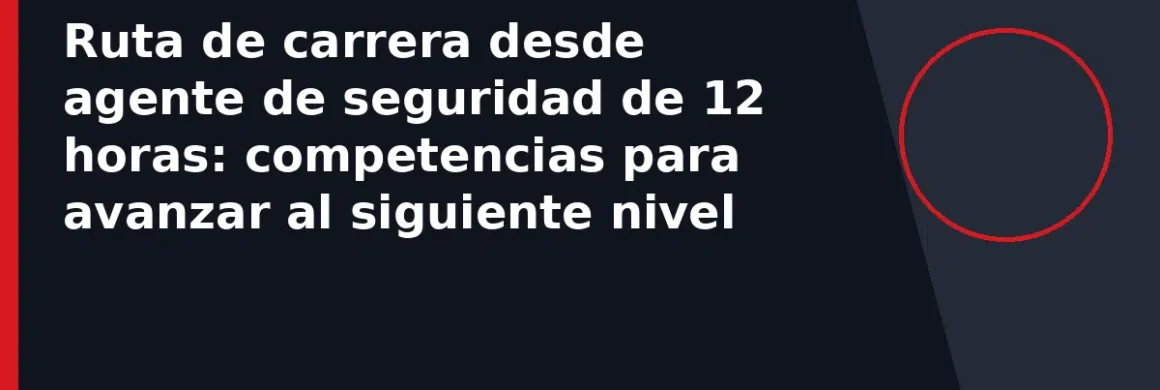 Ruta de carrera desde agente de seguridad de 12 horas: competencias para avanzar al siguiente nivel