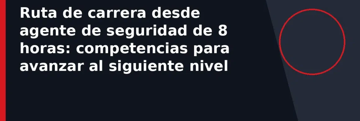 Ruta de carrera desde agente de seguridad de 8 horas: competencias para avanzar al siguiente nivel