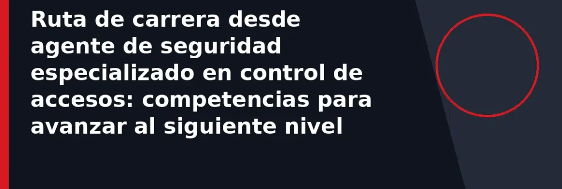 Ruta de carrera desde agente de seguridad especializado en control de accesos: competencias para avanzar al siguiente nivel
