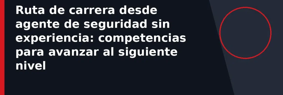 Ruta de carrera desde agente de seguridad sin experiencia: competencias para avanzar al siguiente nivel