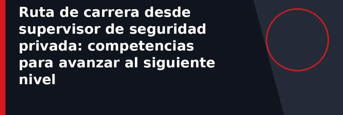 Ruta de carrera desde supervisor de seguridad privada: competencias para avanzar al siguiente nivel