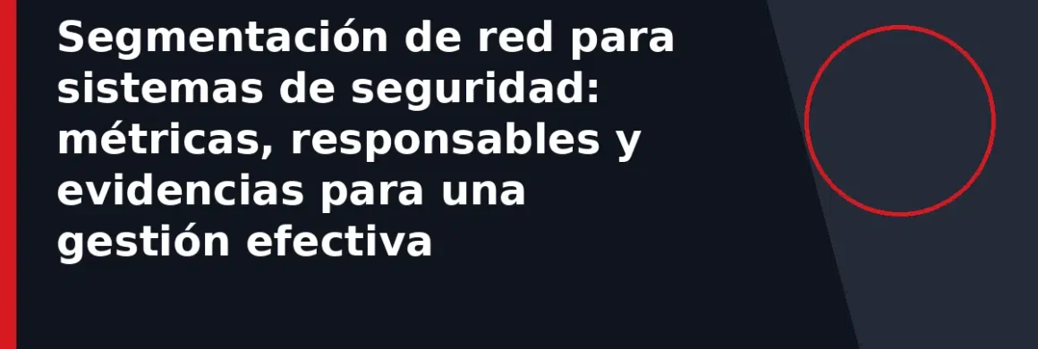 Segmentación de red para sistemas de seguridad: métricas, responsables y evidencias para una gestión efectiva