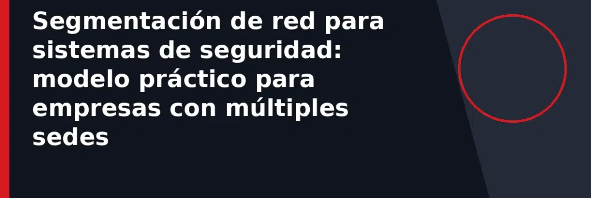 Segmentación de red para sistemas de seguridad: modelo práctico para empresas con múltiples sedes