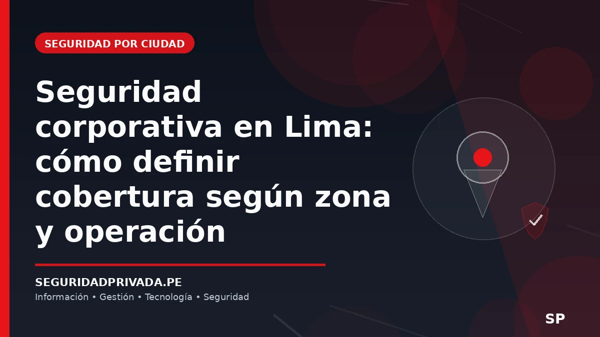 Seguridad corporativa en Lima: cómo definir cobertura según zona y operación