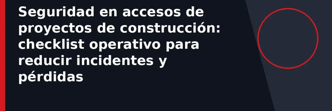 Seguridad en accesos de proyectos de construcción: checklist operativo para reducir incidentes y pérdidas