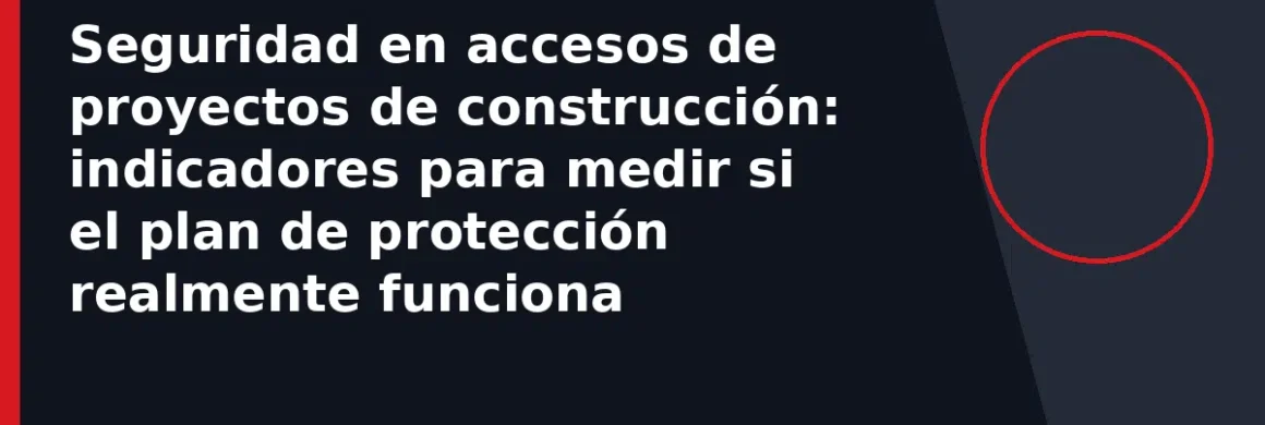 Seguridad en accesos de proyectos de construcción: indicadores para medir si el plan de protección realmente funciona
