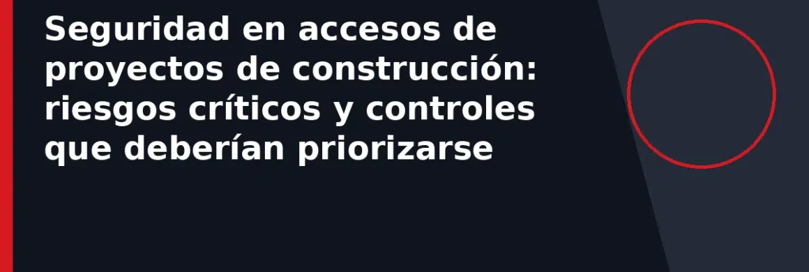 Seguridad en accesos de proyectos de construcción: riesgos críticos y controles que deberían priorizarse