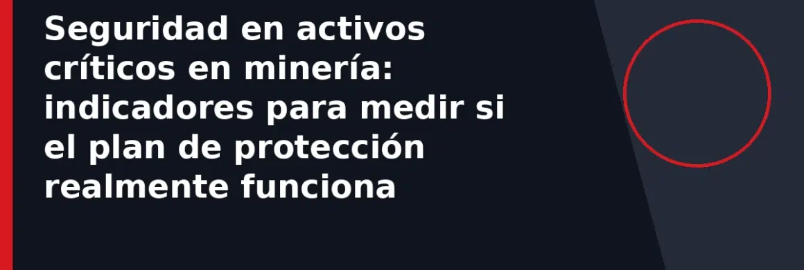 Seguridad en activos críticos en minería: indicadores para medir si el plan de protección realmente funciona