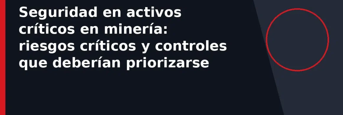 Seguridad en activos críticos en minería: riesgos críticos y controles que deberían priorizarse