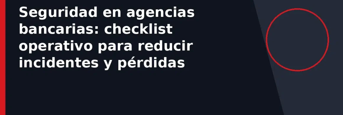 Seguridad en agencias bancarias: checklist operativo para reducir incidentes y pérdidas
