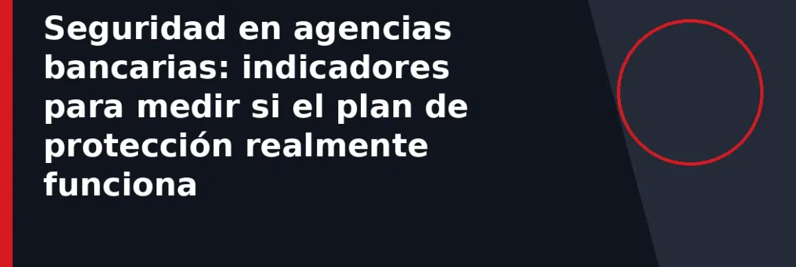Seguridad en agencias bancarias: indicadores para medir si el plan de protección realmente funciona