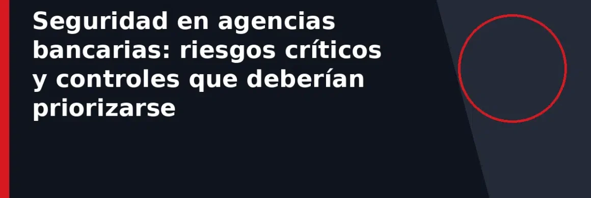 Seguridad en agencias bancarias: riesgos críticos y controles que deberían priorizarse