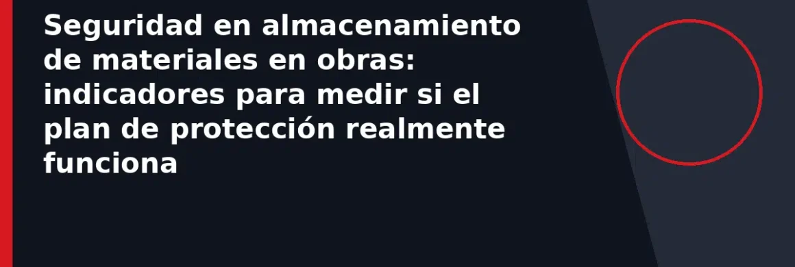 Seguridad en almacenamiento de materiales en obras: indicadores para medir si el plan de protección realmente funciona