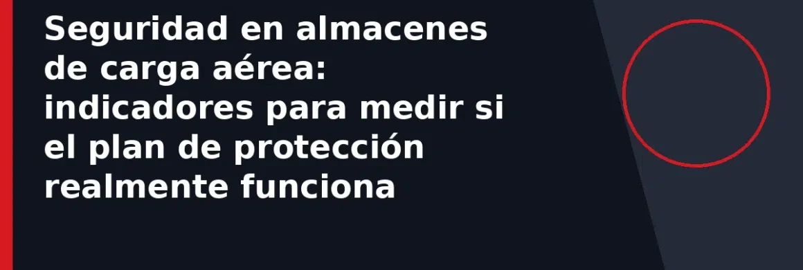Seguridad en almacenes de carga aérea: indicadores para medir si el plan de protección realmente funciona