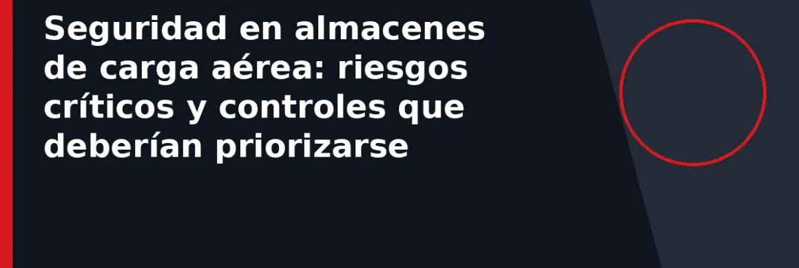 Seguridad en almacenes de carga aérea: riesgos críticos y controles que deberían priorizarse