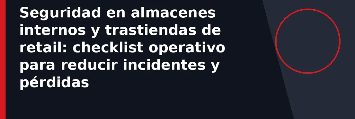 Seguridad en almacenes internos y trastiendas de retail: checklist operativo para reducir incidentes y pérdidas