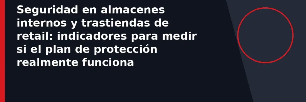 Seguridad en almacenes internos y trastiendas de retail: indicadores para medir si el plan de protección realmente funciona