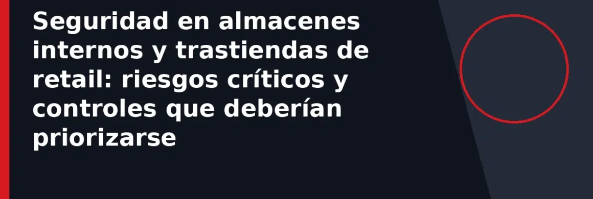 Seguridad en almacenes internos y trastiendas de retail: riesgos críticos y controles que deberían priorizarse