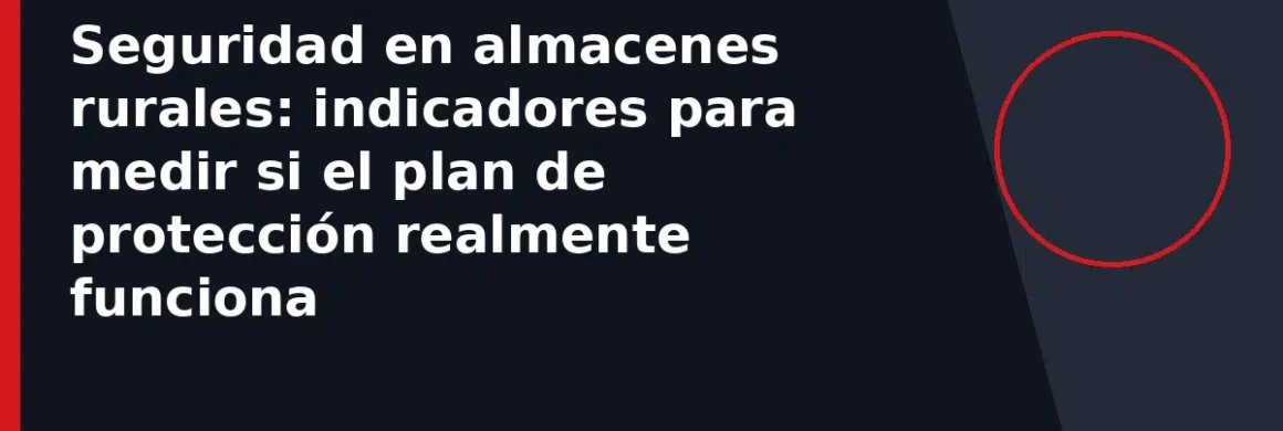 Seguridad en almacenes rurales: indicadores para medir si el plan de protección realmente funciona