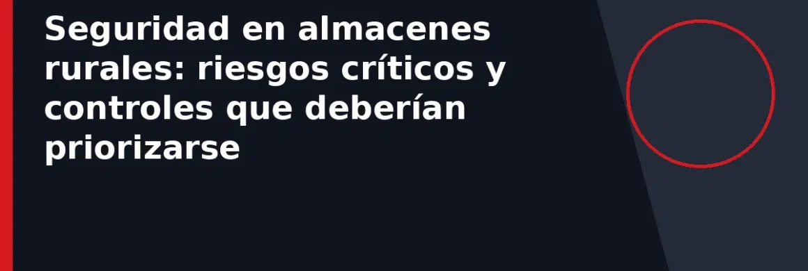 Seguridad en almacenes rurales: riesgos críticos y controles que deberían priorizarse