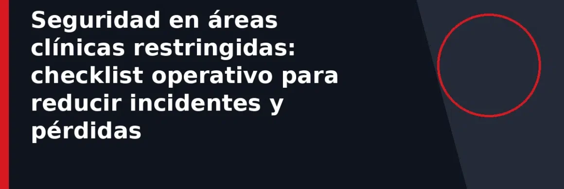Seguridad en áreas clínicas restringidas: checklist operativo para reducir incidentes y pérdidas