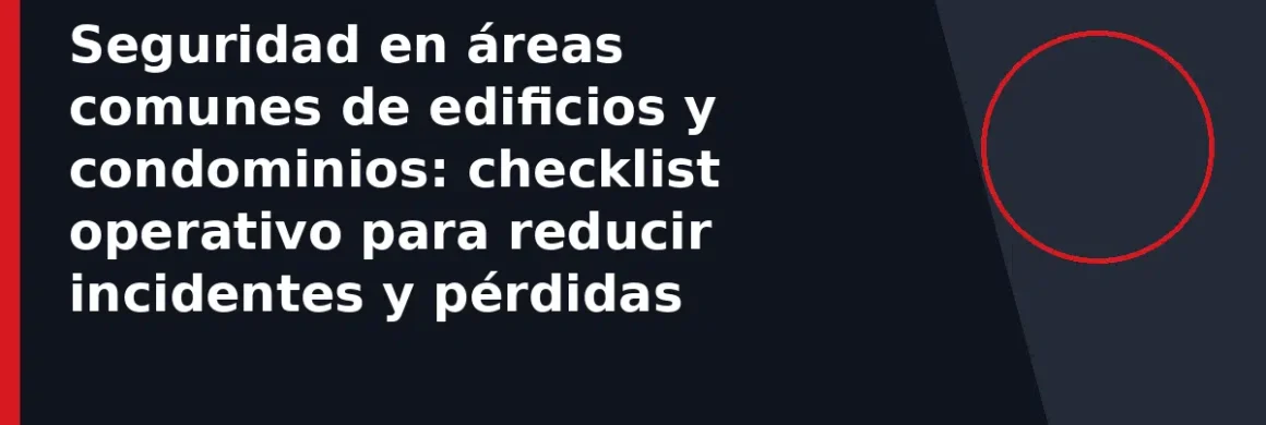Seguridad en áreas comunes de edificios y condominios: checklist operativo para reducir incidentes y pérdidas