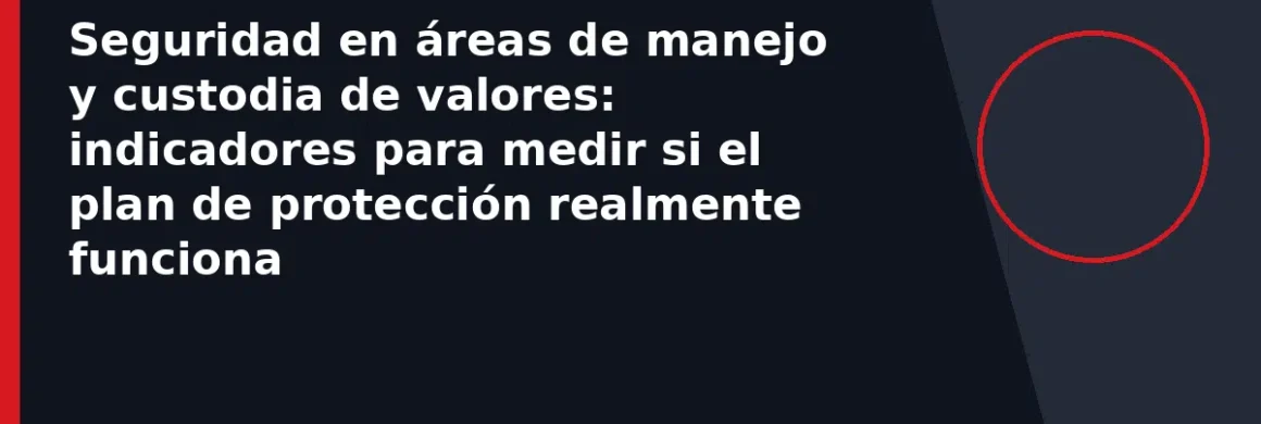 Seguridad en áreas de manejo y custodia de valores: indicadores para medir si el plan de protección realmente funciona