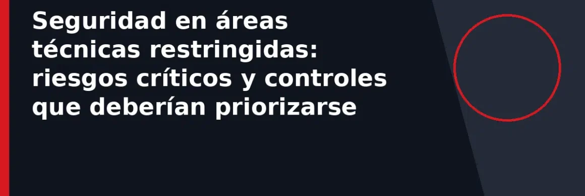 Seguridad en áreas técnicas restringidas: riesgos críticos y controles que deberían priorizarse