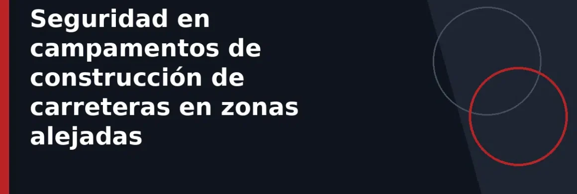Seguridad en campamentos de construcción de carreteras en zonas alejadas